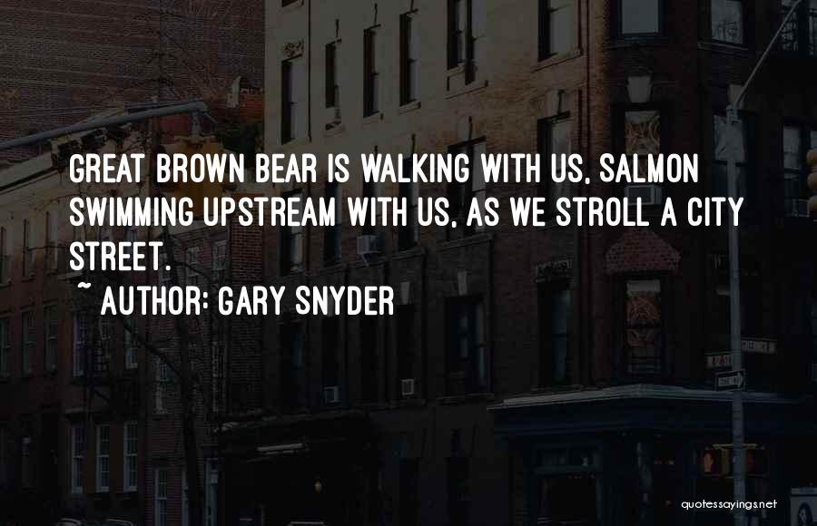 Gary Snyder Quotes: Great Brown Bear Is Walking With Us, Salmon Swimming Upstream With Us, As We Stroll A City Street.