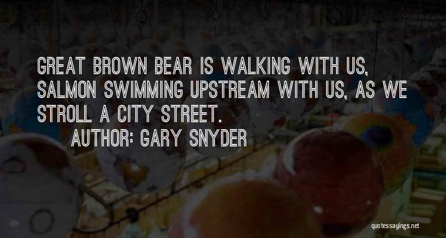 Gary Snyder Quotes: Great Brown Bear Is Walking With Us, Salmon Swimming Upstream With Us, As We Stroll A City Street.