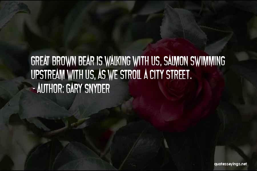 Gary Snyder Quotes: Great Brown Bear Is Walking With Us, Salmon Swimming Upstream With Us, As We Stroll A City Street.