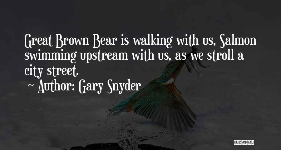 Gary Snyder Quotes: Great Brown Bear Is Walking With Us, Salmon Swimming Upstream With Us, As We Stroll A City Street.