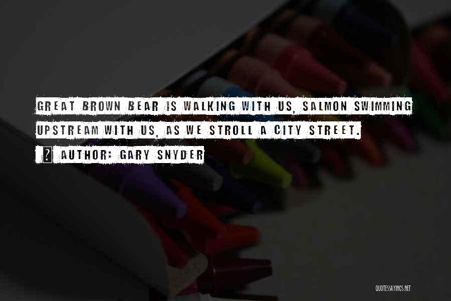Gary Snyder Quotes: Great Brown Bear Is Walking With Us, Salmon Swimming Upstream With Us, As We Stroll A City Street.