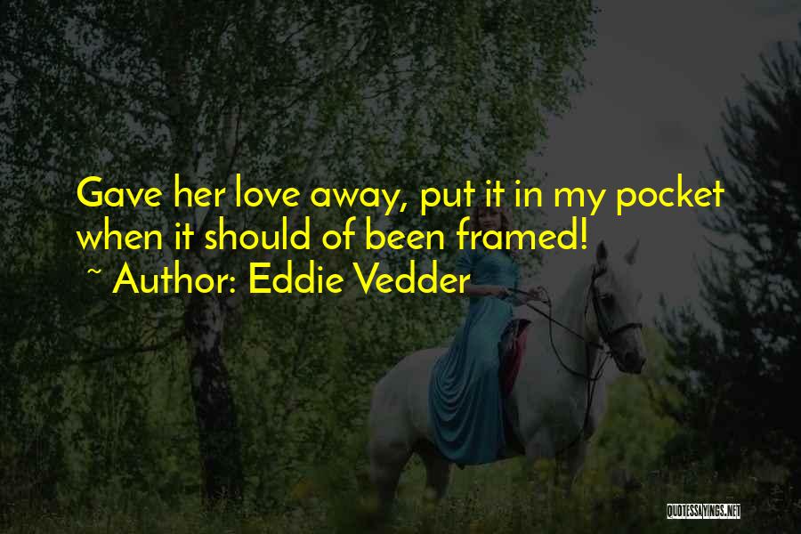 Eddie Vedder Quotes: Gave Her Love Away, Put It In My Pocket When It Should Of Been Framed!