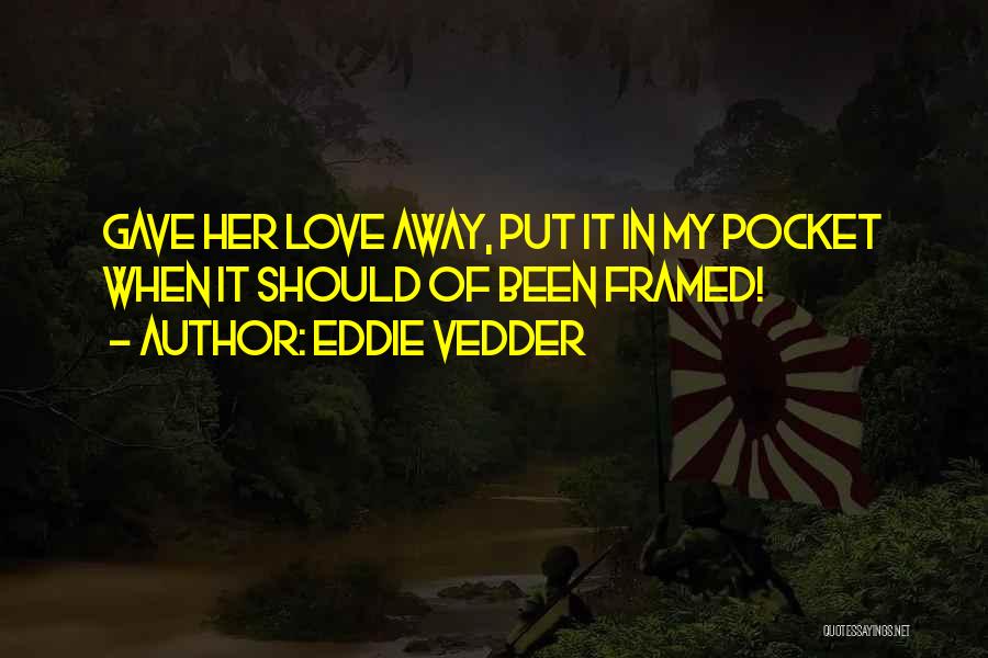 Eddie Vedder Quotes: Gave Her Love Away, Put It In My Pocket When It Should Of Been Framed!