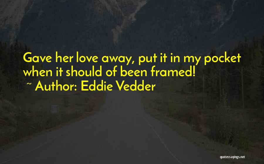 Eddie Vedder Quotes: Gave Her Love Away, Put It In My Pocket When It Should Of Been Framed!