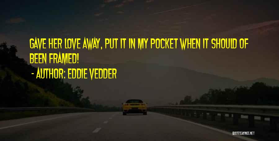 Eddie Vedder Quotes: Gave Her Love Away, Put It In My Pocket When It Should Of Been Framed!
