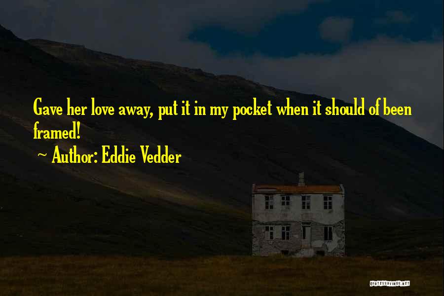 Eddie Vedder Quotes: Gave Her Love Away, Put It In My Pocket When It Should Of Been Framed!