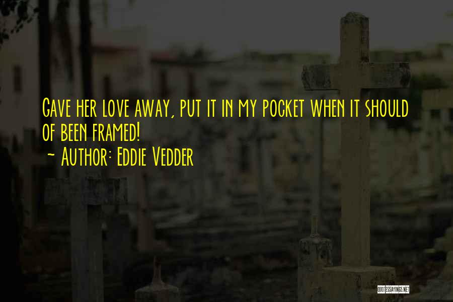 Eddie Vedder Quotes: Gave Her Love Away, Put It In My Pocket When It Should Of Been Framed!