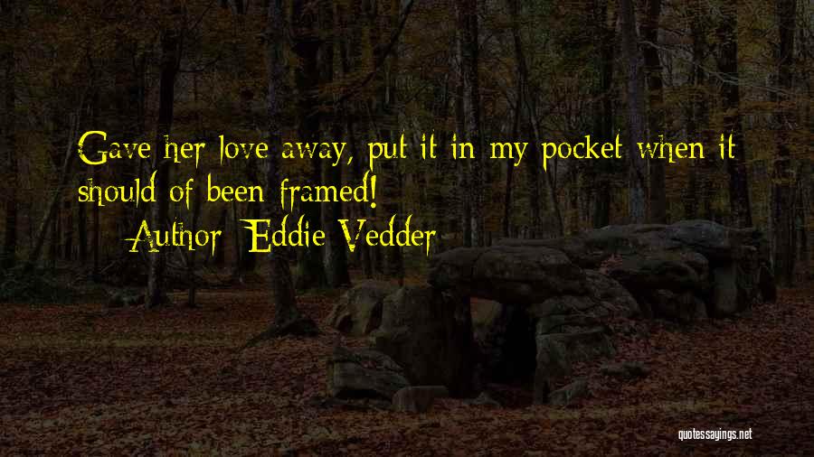 Eddie Vedder Quotes: Gave Her Love Away, Put It In My Pocket When It Should Of Been Framed!