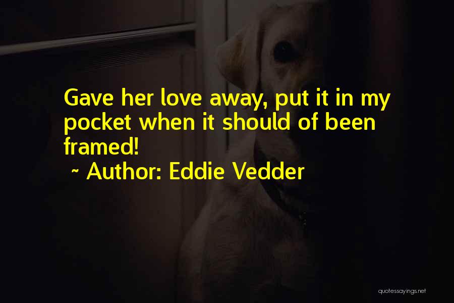 Eddie Vedder Quotes: Gave Her Love Away, Put It In My Pocket When It Should Of Been Framed!