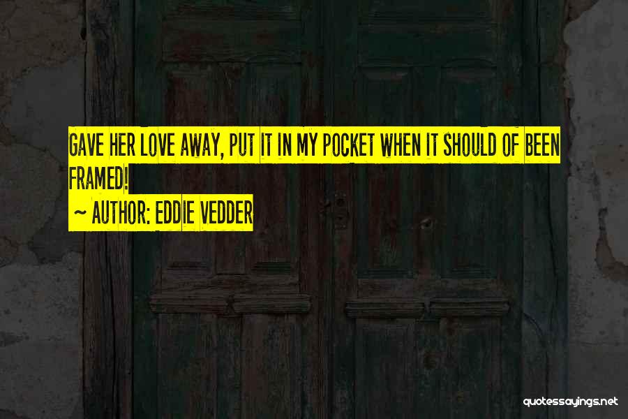 Eddie Vedder Quotes: Gave Her Love Away, Put It In My Pocket When It Should Of Been Framed!