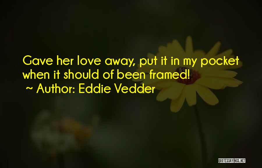 Eddie Vedder Quotes: Gave Her Love Away, Put It In My Pocket When It Should Of Been Framed!