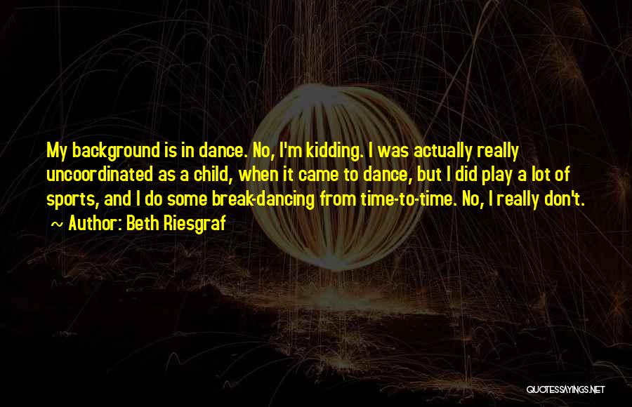 Beth Riesgraf Quotes: My Background Is In Dance. No, I'm Kidding. I Was Actually Really Uncoordinated As A Child, When It Came To