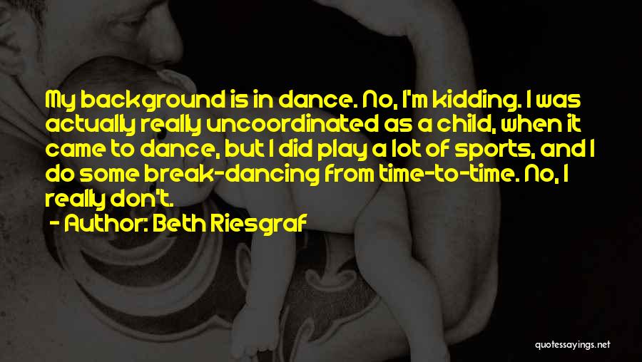 Beth Riesgraf Quotes: My Background Is In Dance. No, I'm Kidding. I Was Actually Really Uncoordinated As A Child, When It Came To