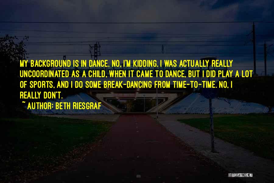 Beth Riesgraf Quotes: My Background Is In Dance. No, I'm Kidding. I Was Actually Really Uncoordinated As A Child, When It Came To