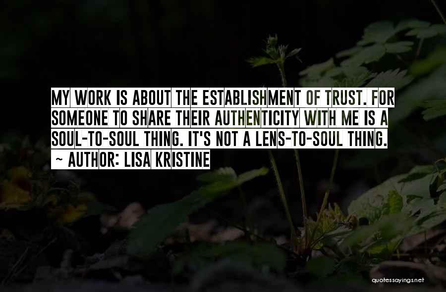 Lisa Kristine Quotes: My Work Is About The Establishment Of Trust. For Someone To Share Their Authenticity With Me Is A Soul-to-soul Thing.