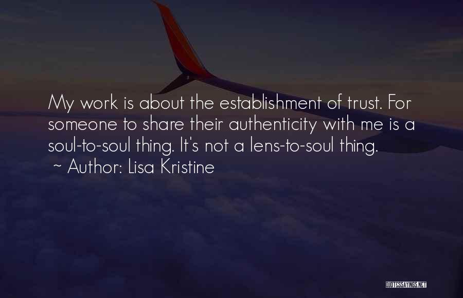 Lisa Kristine Quotes: My Work Is About The Establishment Of Trust. For Someone To Share Their Authenticity With Me Is A Soul-to-soul Thing.