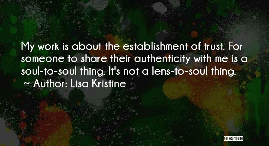 Lisa Kristine Quotes: My Work Is About The Establishment Of Trust. For Someone To Share Their Authenticity With Me Is A Soul-to-soul Thing.