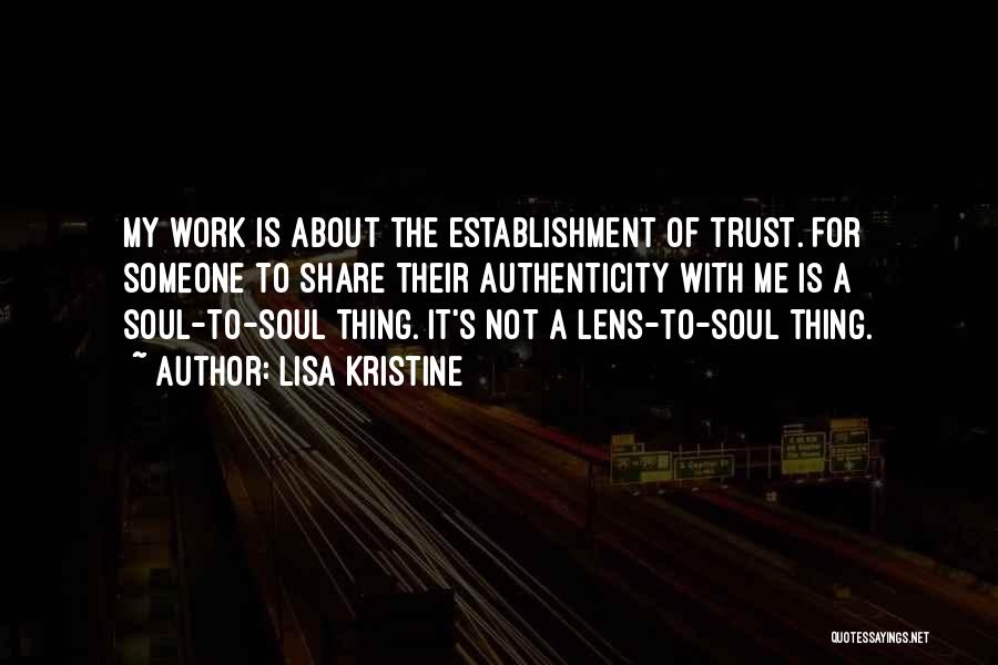 Lisa Kristine Quotes: My Work Is About The Establishment Of Trust. For Someone To Share Their Authenticity With Me Is A Soul-to-soul Thing.