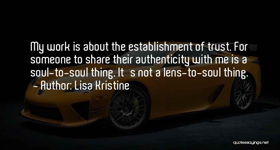 Lisa Kristine Quotes: My Work Is About The Establishment Of Trust. For Someone To Share Their Authenticity With Me Is A Soul-to-soul Thing.