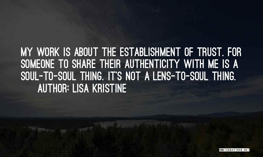 Lisa Kristine Quotes: My Work Is About The Establishment Of Trust. For Someone To Share Their Authenticity With Me Is A Soul-to-soul Thing.