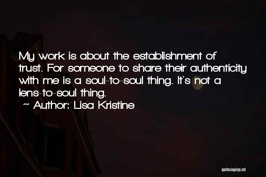 Lisa Kristine Quotes: My Work Is About The Establishment Of Trust. For Someone To Share Their Authenticity With Me Is A Soul-to-soul Thing.