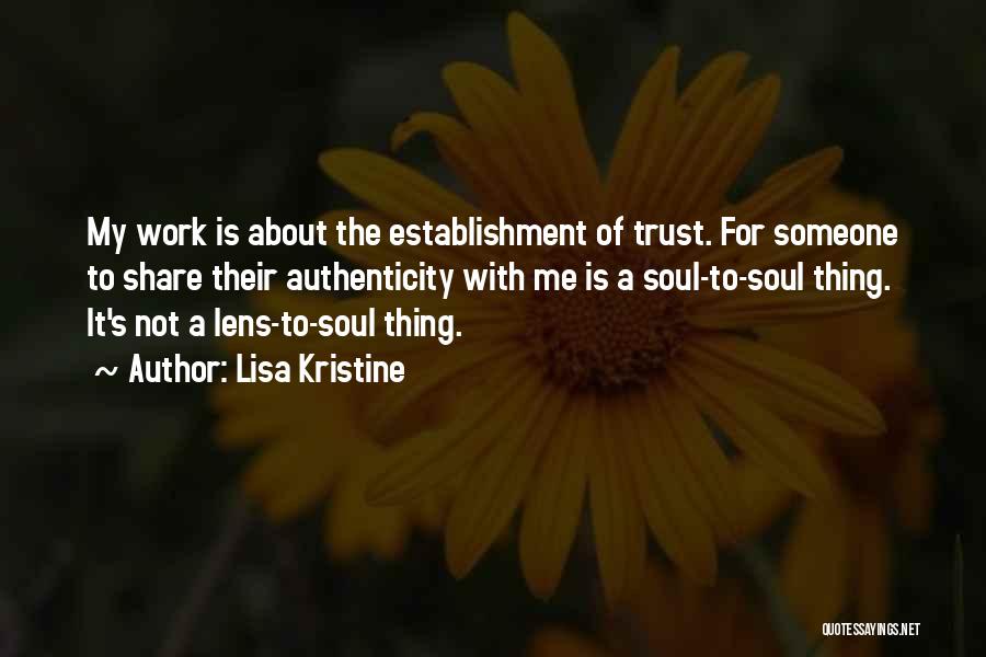 Lisa Kristine Quotes: My Work Is About The Establishment Of Trust. For Someone To Share Their Authenticity With Me Is A Soul-to-soul Thing.