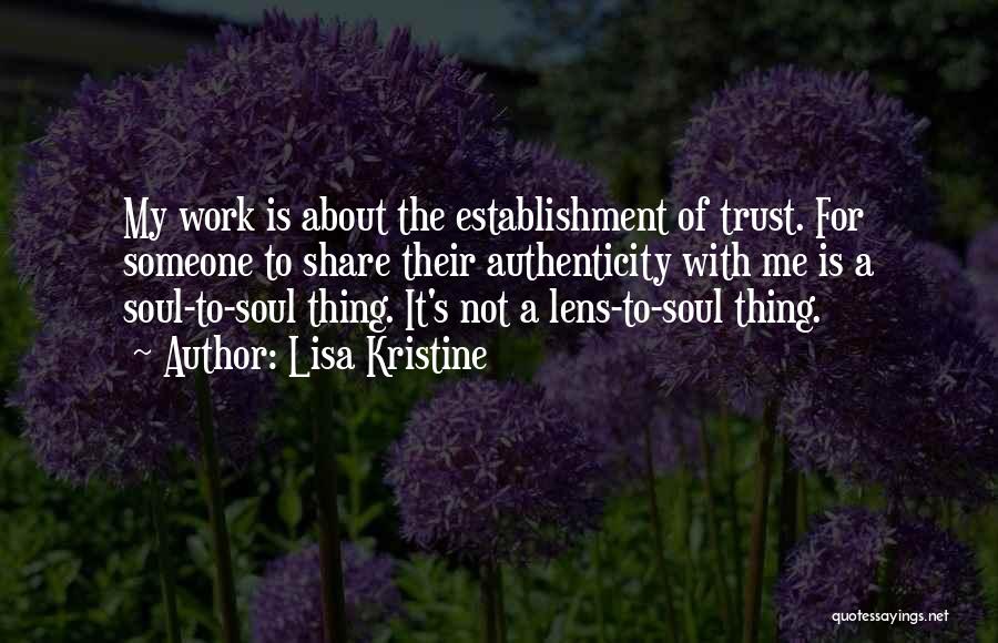 Lisa Kristine Quotes: My Work Is About The Establishment Of Trust. For Someone To Share Their Authenticity With Me Is A Soul-to-soul Thing.