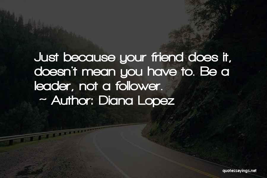 Diana Lopez Quotes: Just Because Your Friend Does It, Doesn't Mean You Have To. Be A Leader, Not A Follower.