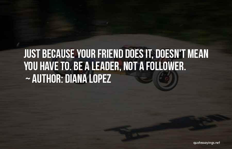 Diana Lopez Quotes: Just Because Your Friend Does It, Doesn't Mean You Have To. Be A Leader, Not A Follower.