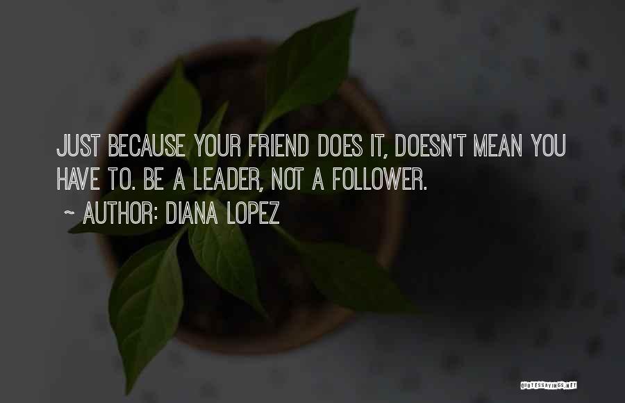 Diana Lopez Quotes: Just Because Your Friend Does It, Doesn't Mean You Have To. Be A Leader, Not A Follower.