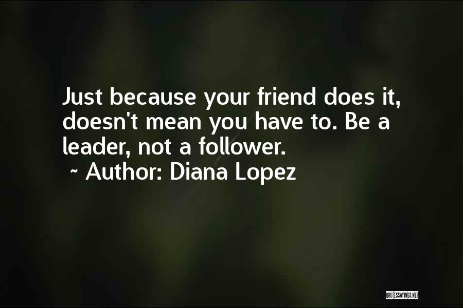 Diana Lopez Quotes: Just Because Your Friend Does It, Doesn't Mean You Have To. Be A Leader, Not A Follower.