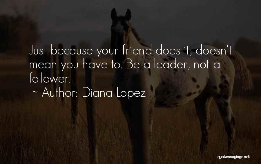 Diana Lopez Quotes: Just Because Your Friend Does It, Doesn't Mean You Have To. Be A Leader, Not A Follower.