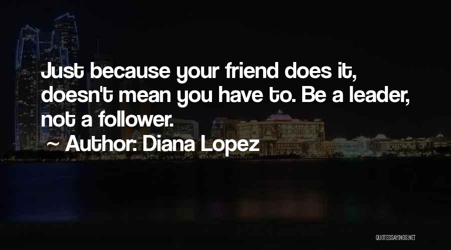 Diana Lopez Quotes: Just Because Your Friend Does It, Doesn't Mean You Have To. Be A Leader, Not A Follower.