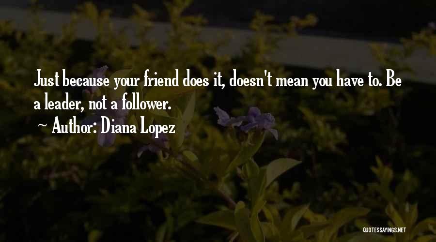 Diana Lopez Quotes: Just Because Your Friend Does It, Doesn't Mean You Have To. Be A Leader, Not A Follower.