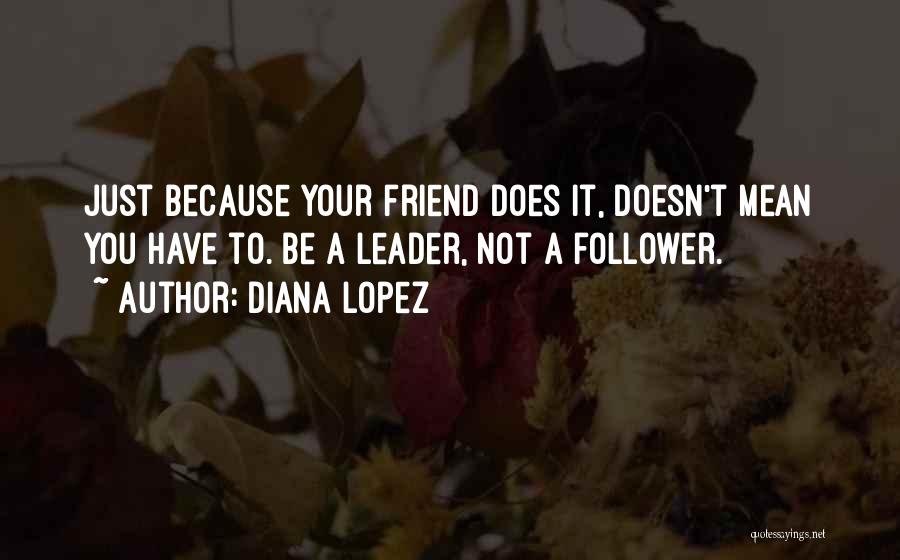 Diana Lopez Quotes: Just Because Your Friend Does It, Doesn't Mean You Have To. Be A Leader, Not A Follower.