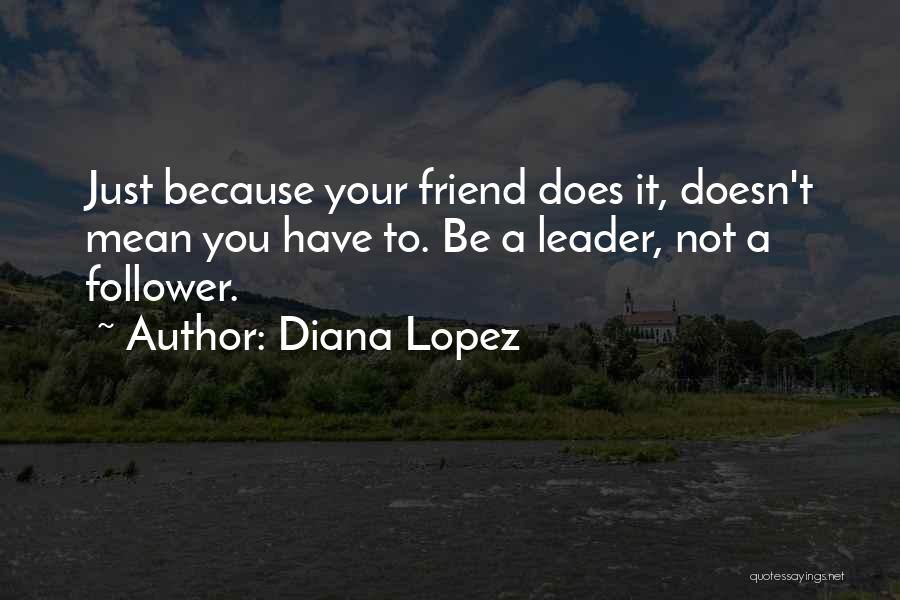 Diana Lopez Quotes: Just Because Your Friend Does It, Doesn't Mean You Have To. Be A Leader, Not A Follower.