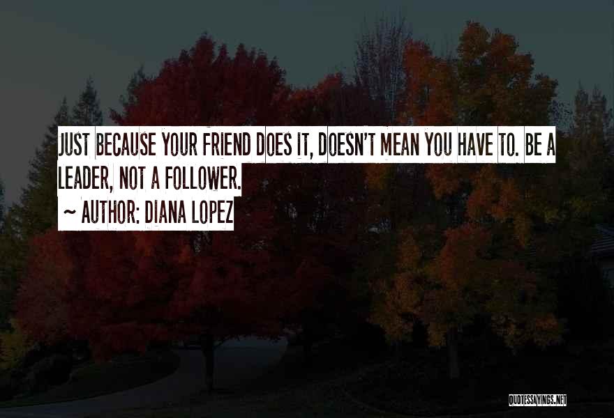 Diana Lopez Quotes: Just Because Your Friend Does It, Doesn't Mean You Have To. Be A Leader, Not A Follower.