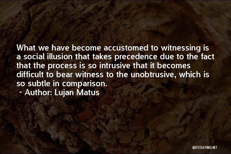 Lujan Matus Quotes: What We Have Become Accustomed To Witnessing Is A Social Illusion That Takes Precedence Due To The Fact That The