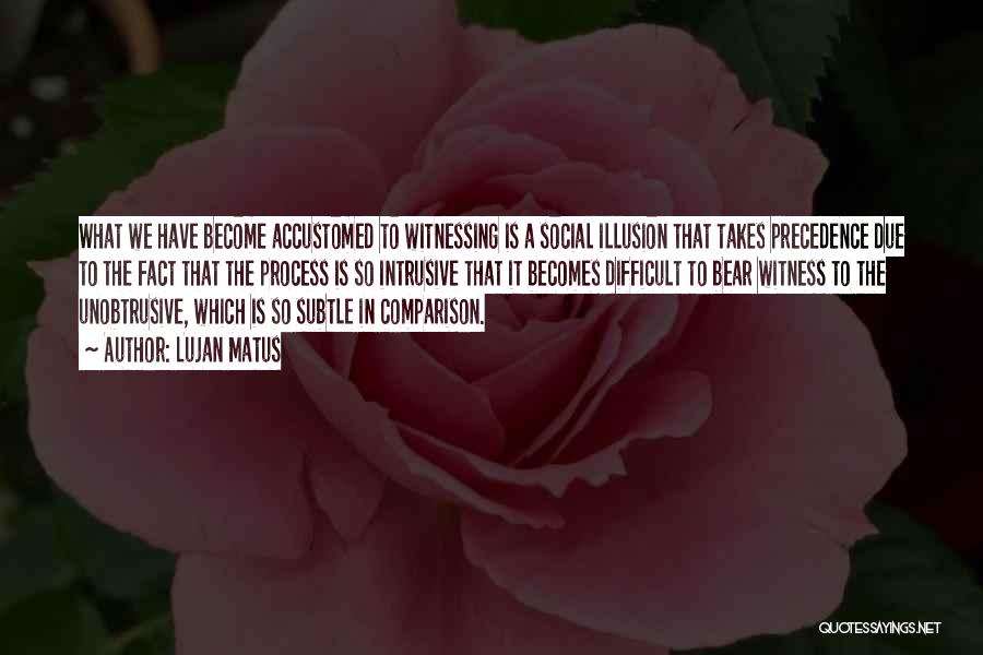 Lujan Matus Quotes: What We Have Become Accustomed To Witnessing Is A Social Illusion That Takes Precedence Due To The Fact That The