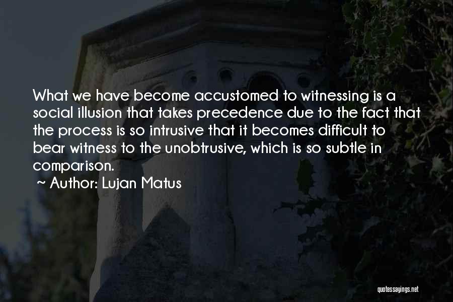 Lujan Matus Quotes: What We Have Become Accustomed To Witnessing Is A Social Illusion That Takes Precedence Due To The Fact That The