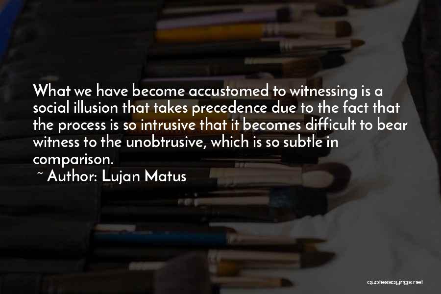 Lujan Matus Quotes: What We Have Become Accustomed To Witnessing Is A Social Illusion That Takes Precedence Due To The Fact That The