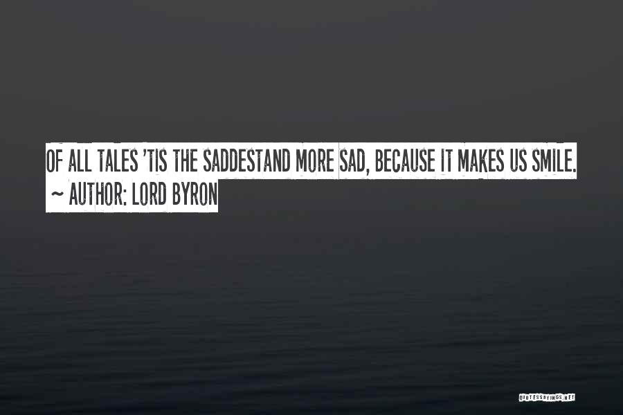 Lord Byron Quotes: Of All Tales 'tis The Saddestand More Sad, Because It Makes Us Smile.