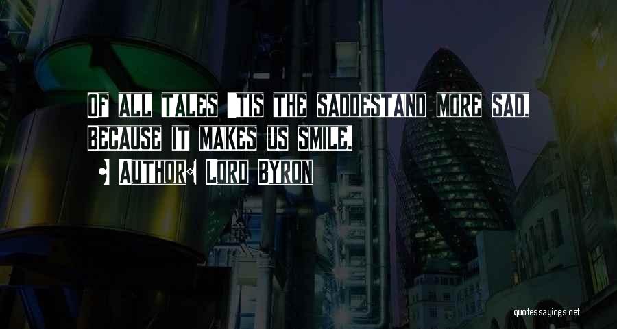 Lord Byron Quotes: Of All Tales 'tis The Saddestand More Sad, Because It Makes Us Smile.