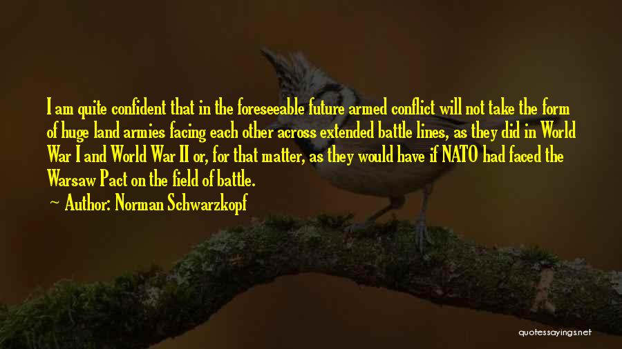 Norman Schwarzkopf Quotes: I Am Quite Confident That In The Foreseeable Future Armed Conflict Will Not Take The Form Of Huge Land Armies