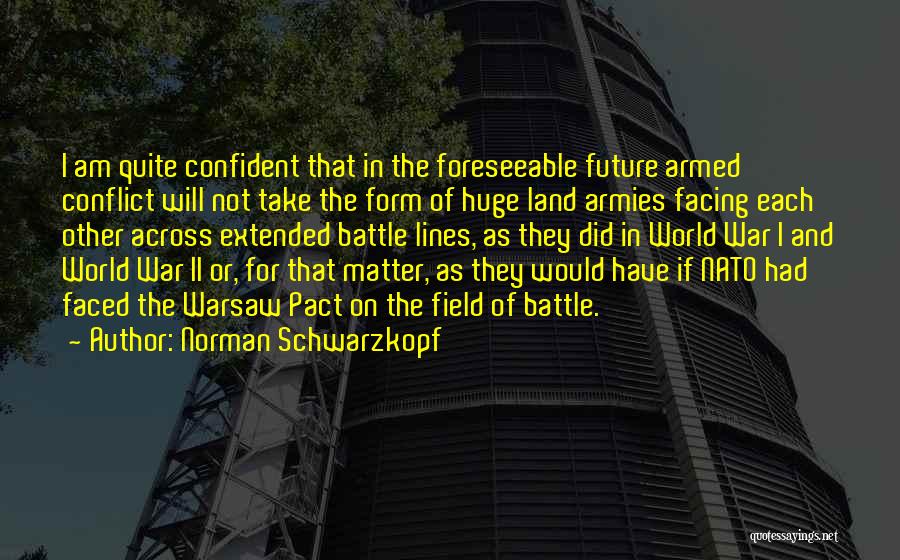 Norman Schwarzkopf Quotes: I Am Quite Confident That In The Foreseeable Future Armed Conflict Will Not Take The Form Of Huge Land Armies