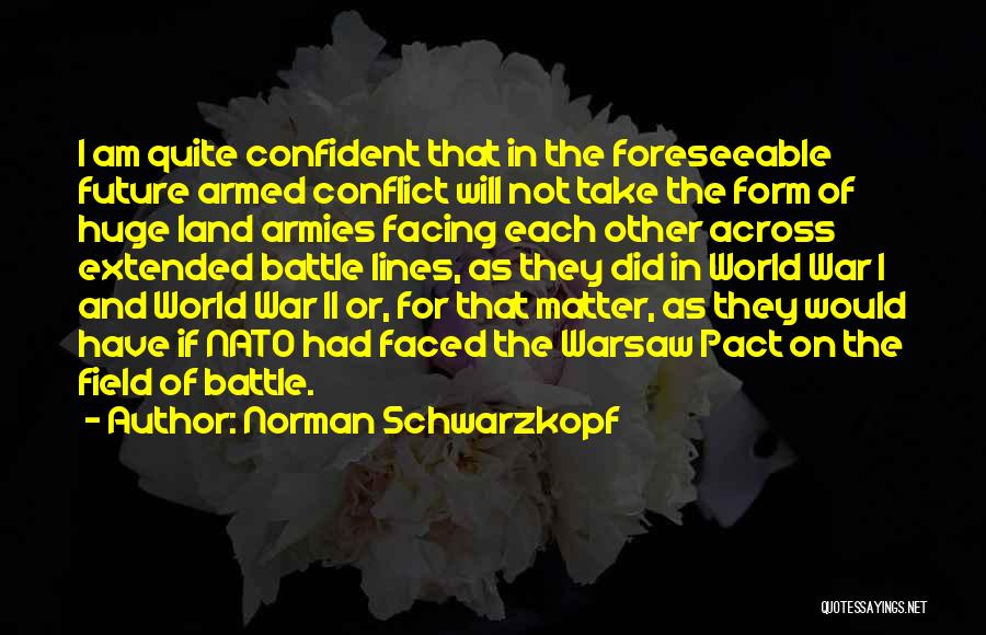 Norman Schwarzkopf Quotes: I Am Quite Confident That In The Foreseeable Future Armed Conflict Will Not Take The Form Of Huge Land Armies