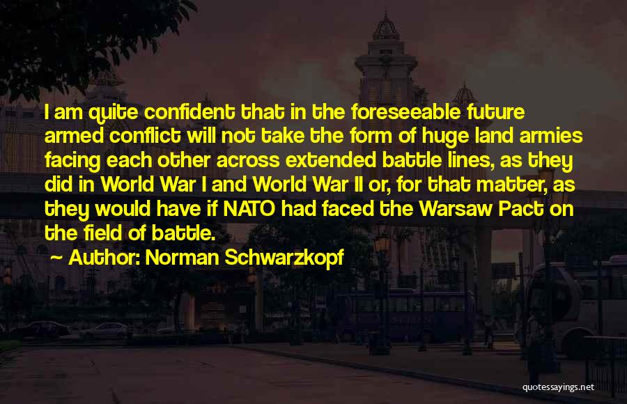 Norman Schwarzkopf Quotes: I Am Quite Confident That In The Foreseeable Future Armed Conflict Will Not Take The Form Of Huge Land Armies