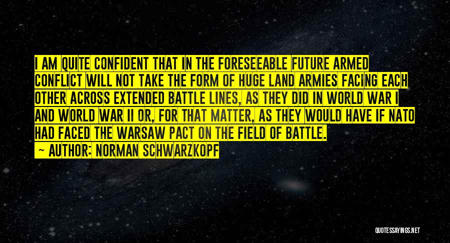 Norman Schwarzkopf Quotes: I Am Quite Confident That In The Foreseeable Future Armed Conflict Will Not Take The Form Of Huge Land Armies