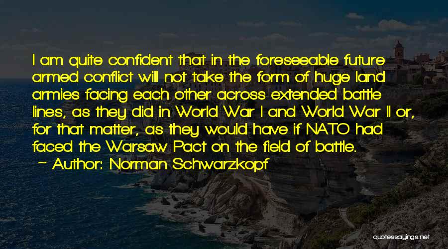 Norman Schwarzkopf Quotes: I Am Quite Confident That In The Foreseeable Future Armed Conflict Will Not Take The Form Of Huge Land Armies