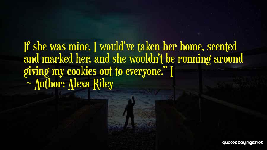 Alexa Riley Quotes: If She Was Mine, I Would've Taken Her Home, Scented And Marked Her, And She Wouldn't Be Running Around Giving